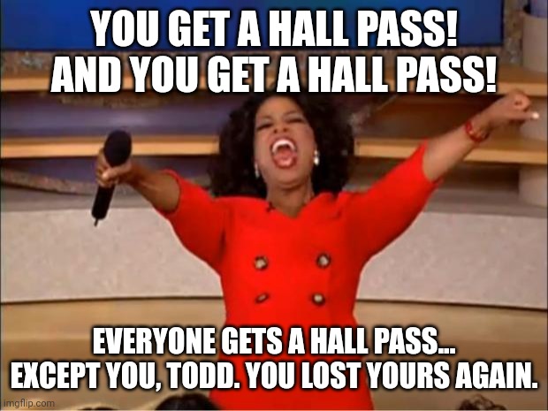 Oprah You Get A | YOU GET A HALL PASS! AND YOU GET A HALL PASS! EVERYONE GETS A HALL PASS... EXCEPT YOU, TODD. YOU LOST YOURS AGAIN. | image tagged in memes,oprah you get a | made w/ Imgflip meme maker
