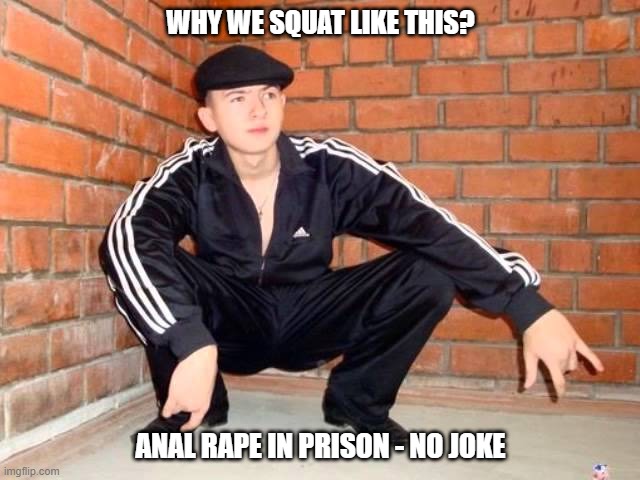 Slav Squat | WHY WE SQUAT LIKE THIS? ANAL RAPE IN PRISON - NO JOKE | image tagged in slav squat | made w/ Imgflip meme maker