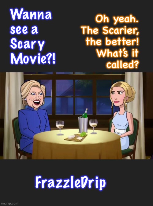 True Story.  Look It Up | Wanna
see a
Scary
Movie?! Oh yeah.
The Scarier,
the better!
What’s it
called? FrazzleDrip | image tagged in memes,aug 22,hilliary n huma,mra,fjb voters n all leftists kissmyass,evil no values no principles | made w/ Imgflip meme maker