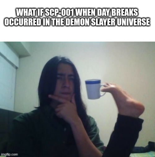 Think about it... | WHAT IF SCP-001 WHEN DAY BREAKS OCCURRED IN THE DEMON SLAYER UNIVERSE | image tagged in anime,demon slayer,scp | made w/ Imgflip meme maker