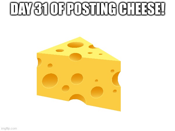 Day 31 | DAY 31 OF POSTING CHEESE! | image tagged in cheese | made w/ Imgflip meme maker