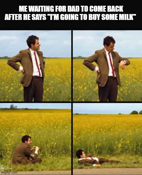 5 years after... | ME WAITING FOR DAD TO COME BACK AFTER HE SAYS "I'M GOING TO BUY SOME MILK" | image tagged in mr bean waiting | made w/ Imgflip meme maker