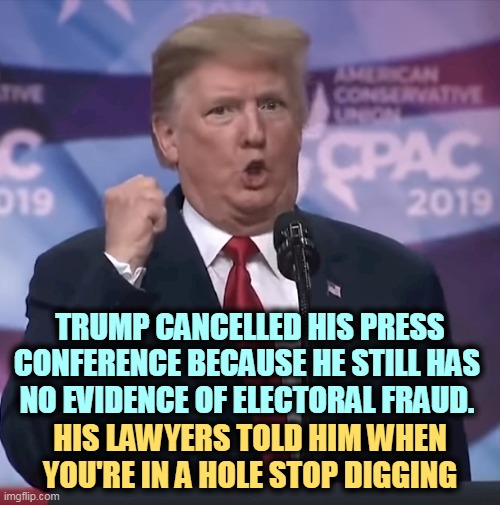 Trump dilated and desperate | TRUMP CANCELLED HIS PRESS CONFERENCE BECAUSE HE STILL HAS 
NO EVIDENCE OF ELECTORAL FRAUD. HIS LAWYERS TOLD HIM WHEN YOU'RE IN A HOLE STOP DIGGING | image tagged in trump dilated and desperate,trump,press conference,evidence,voter fraud,nothing | made w/ Imgflip meme maker