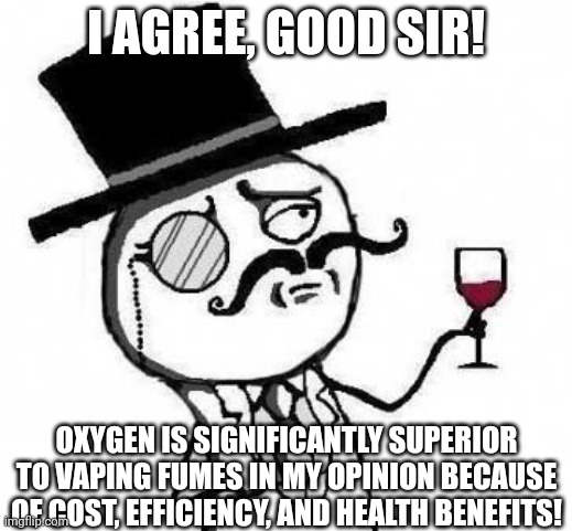 fancy meme | I AGREE, GOOD SIR! OXYGEN IS SIGNIFICANTLY SUPERIOR TO VAPING FUMES IN MY OPINION BECAUSE OF COST, EFFICIENCY, AND HEALTH BENEFITS! | image tagged in fancy meme | made w/ Imgflip meme maker