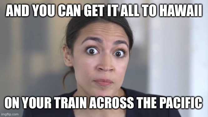 Crazy Alexandria Ocasio-Cortez | AND YOU CAN GET IT ALL TO HAWAII ON YOUR TRAIN ACROSS THE PACIFIC | image tagged in crazy alexandria ocasio-cortez | made w/ Imgflip meme maker