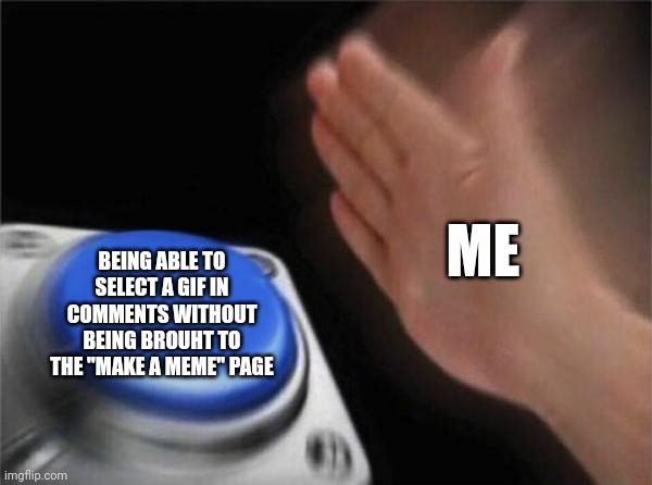 I wish that this would be possible... | ME; BEING ABLE TO SELECT A GIF IN COMMENTS WITHOUT BEING BROUHT TO THE "MAKE A MEME" PAGE | image tagged in memes,blank nut button,gif,comments | made w/ Imgflip meme maker