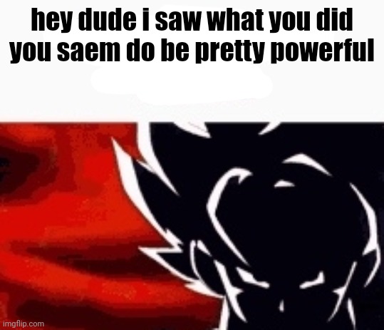 i saw what you deleted | hey dude i saw what you did you saem do be pretty powerful | image tagged in i saw what you deleted | made w/ Imgflip meme maker