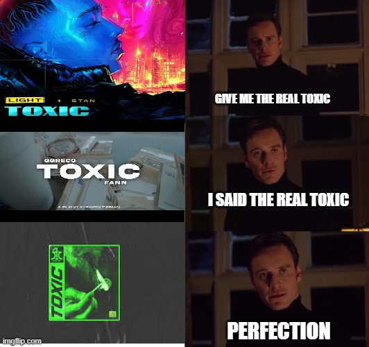 toxic | GIVE ME THE REAL TOXIC; I SAID THE REAL TOXIC; PERFECTION | image tagged in perfection | made w/ Imgflip meme maker