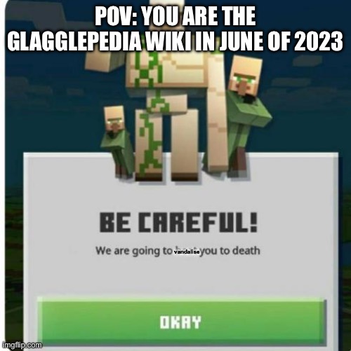 Image Title | POV: YOU ARE THE GLAGGLEPEDIA WIKI IN JUNE OF 2023; vandalise | image tagged in be careful we are going to beat you to death | made w/ Imgflip meme maker