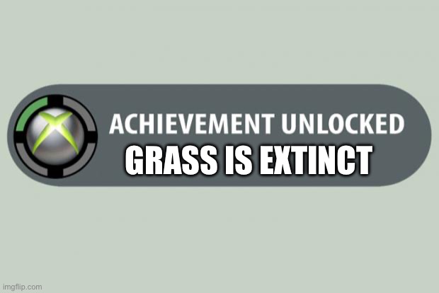 achievement unlocked | GRASS IS EXTINCT | image tagged in achievement unlocked | made w/ Imgflip meme maker