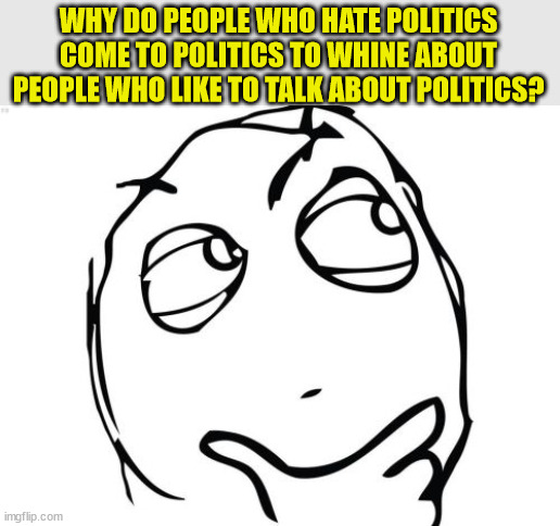 Question Rage Face Meme | WHY DO PEOPLE WHO HATE POLITICS COME TO POLITICS TO WHINE ABOUT PEOPLE WHO LIKE TO TALK ABOUT POLITICS? | image tagged in memes,question rage face | made w/ Imgflip meme maker