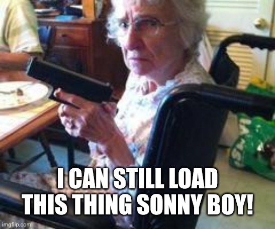 Grandma gangsta | I CAN STILL LOAD THIS THING SONNY BOY! | image tagged in grandma gangsta | made w/ Imgflip meme maker