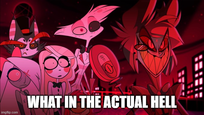 what in the actual HELL | WHAT IN THE ACTUAL HELL | image tagged in what in the actual hell | made w/ Imgflip meme maker