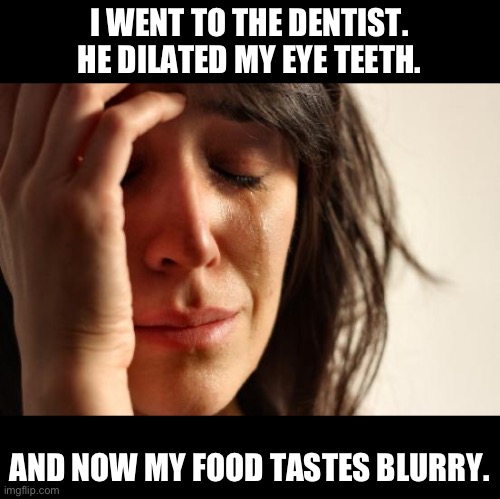 Dentist | I WENT TO THE DENTIST.  HE DILATED MY EYE TEETH. AND NOW MY FOOD TASTES BLURRY. | image tagged in memes,first world problems | made w/ Imgflip meme maker