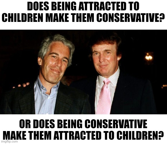 Chicken or the egg | DOES BEING ATTRACTED TO CHILDREN MAKE THEM CONSERVATIVE? OR DOES BEING CONSERVATIVE MAKE THEM ATTRACTED TO CHILDREN? | image tagged in trump epstein,scumbag republicans,terrorists,conservative hypocrisy,simps | made w/ Imgflip meme maker