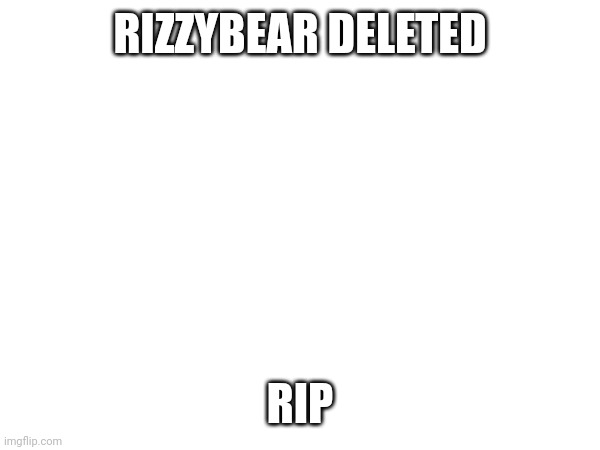 Rip | RIZZYBEAR DELETED; RIP | image tagged in rip | made w/ Imgflip meme maker