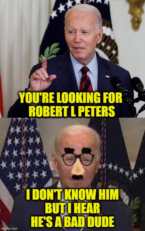 He's a bad dude | YOU'RE LOOKING FOR 
ROBERT L PETERS; I DON'T KNOW HIM
BUT I HEAR
HE'S A BAD DUDE | image tagged in joe biden | made w/ Imgflip meme maker