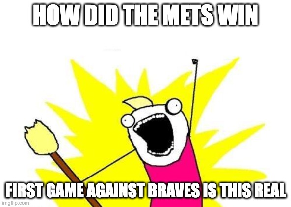 X All The Y Meme | HOW DID THE METS WIN; FIRST GAME AGAINST BRAVES IS THIS REAL | image tagged in memes,x all the y | made w/ Imgflip meme maker