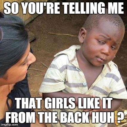 Third World Skeptical Kid Meme | SO YOU'RE TELLING ME THAT GIRLS LIKE IT FROM THE BACK HUH ? | image tagged in memes,third world skeptical kid | made w/ Imgflip meme maker