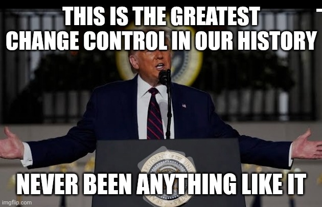 Trump | THIS IS THE GREATEST CHANGE CONTROL IN OUR HISTORY; NEVER BEEN ANYTHING LIKE IT | image tagged in memes | made w/ Imgflip meme maker