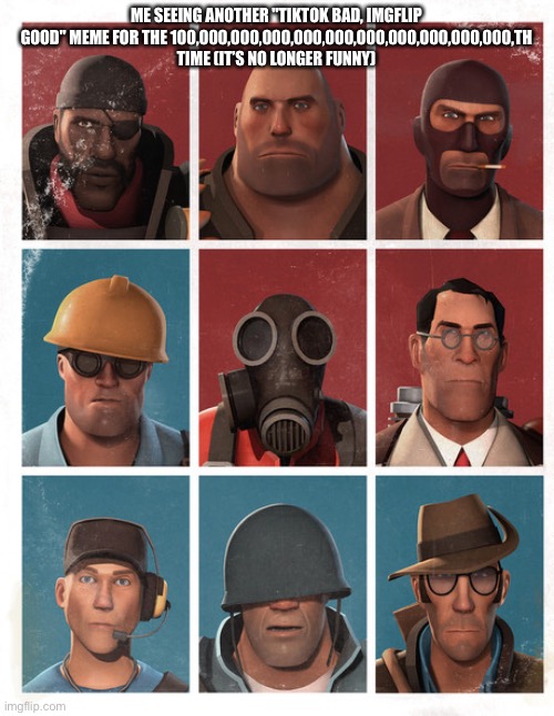 TF2 mercs not laughing | ME SEEING ANOTHER "TIKTOK BAD, IMGFLIP GOOD" MEME FOR THE 100,000,000,000,000,000,000,000,000,000,000,TH TIME (IT’S NO LONGER FUNNY) | image tagged in tf2 mercs not laughing | made w/ Imgflip meme maker