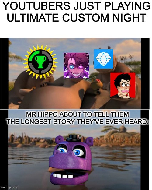 I swear, Mr. Hippo's stories in UCN never end... | YOUTUBERS JUST PLAYING ULTIMATE CUSTOM NIGHT; MR HIPPO ABOUT TO TELL THEM THE LONGEST STORY THEY'VE EVER HEARD: | image tagged in fnaf,ultimate custom night,funny,moto moto | made w/ Imgflip meme maker