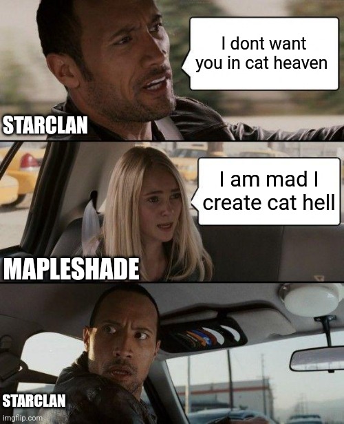 Mapleshade's relationship with starclan | I dont want you in cat heaven; STARCLAN; I am mad I create cat hell; MAPLESHADE; STARCLAN | image tagged in memes,the rock driving | made w/ Imgflip meme maker