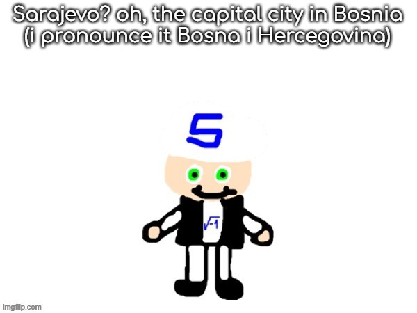 me (sqrt) | Sarajevo? oh, the capital city in Bosnia
(i pronounce it Bosna i Hercegovina) | image tagged in me sqrt | made w/ Imgflip meme maker