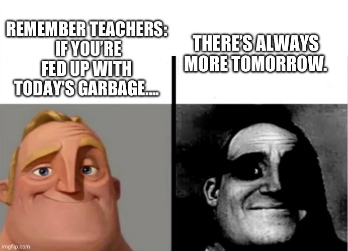 The first day can be rough, but there is always more…. | REMEMBER TEACHERS:
 IF YOU’RE FED UP WITH TODAY'S GARBAGE…. THERE’S ALWAYS MORE TOMORROW. | image tagged in teacher's copy,teacher,teachers | made w/ Imgflip meme maker