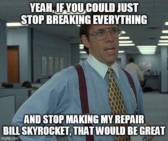 :-() | YEAH, IF YOU COULD JUST STOP BREAKING EVERYTHING; AND STOP MAKING MY REPAIR BILL SKYROCKET, THAT WOULD BE GREAT | image tagged in yeah if you could | made w/ Imgflip meme maker