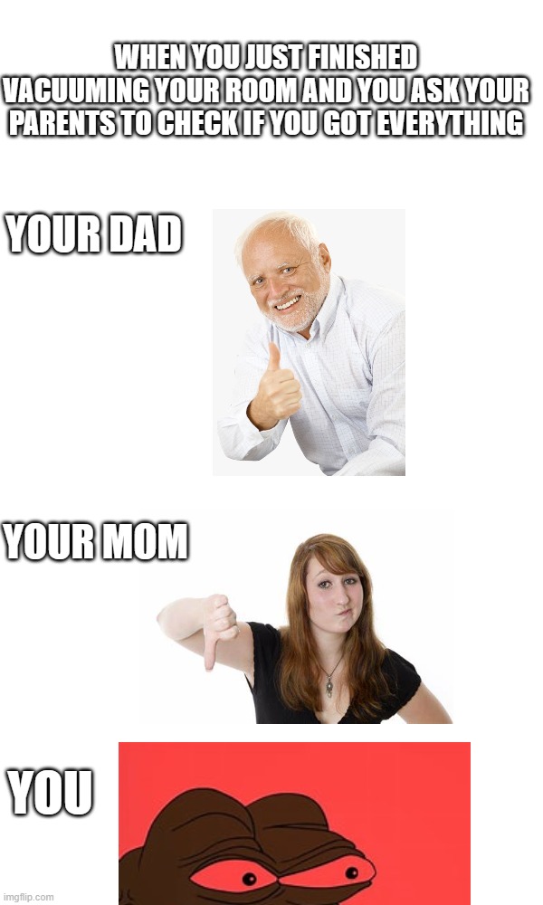 Your Dad vs Your Mom | WHEN YOU JUST FINISHED VACUUMING YOUR ROOM AND YOU ASK YOUR PARENTS TO CHECK IF YOU GOT EVERYTHING; YOUR DAD; YOUR MOM; YOU | image tagged in vacuum,parents,mom,dad,reeeeeeeeeeeeeeeeeeeeee,annoyed | made w/ Imgflip meme maker
