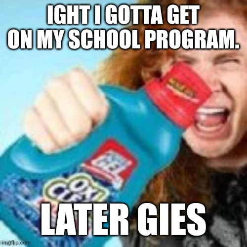 shitpost | IGHT I GOTTA GET ON MY SCHOOL PROGRAM. LATER GIES | image tagged in shitpost | made w/ Imgflip meme maker