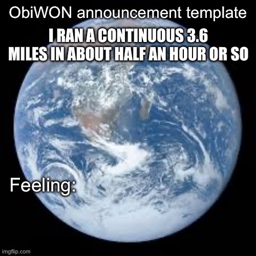 ObiWON announcement template | I RAN A CONTINUOUS 3.6 MILES IN ABOUT HALF AN HOUR OR SO | image tagged in obiwon announcement template | made w/ Imgflip meme maker