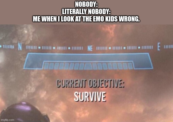 survive. | NOBODY:
LITERALLY NOBODY:
ME WHEN I LOOK AT THE EMO KIDS WRONG. | image tagged in current objective survive,emo kids memes,emo memes,halo reach memes | made w/ Imgflip meme maker