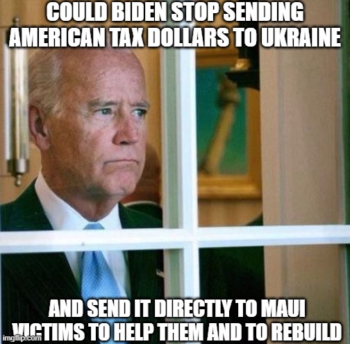 Maui wildfires | COULD BIDEN STOP SENDING AMERICAN TAX DOLLARS TO UKRAINE; AND SEND IT DIRECTLY TO MAUI VICTIMS TO HELP THEM AND TO REBUILD | image tagged in sad joe biden,president,wildfires,faith in humanity,devestation,tragedy | made w/ Imgflip meme maker