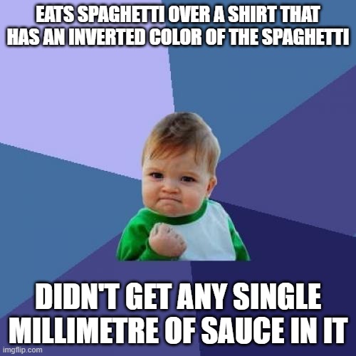 Success Kid Meme | EATS SPAGHETTI OVER A SHIRT THAT HAS AN INVERTED COLOR OF THE SPAGHETTI; DIDN'T GET ANY SINGLE MILLIMETRE OF SAUCE IN IT | image tagged in memes,success kid,unfunny memes,not funny,haha,good memes | made w/ Imgflip meme maker