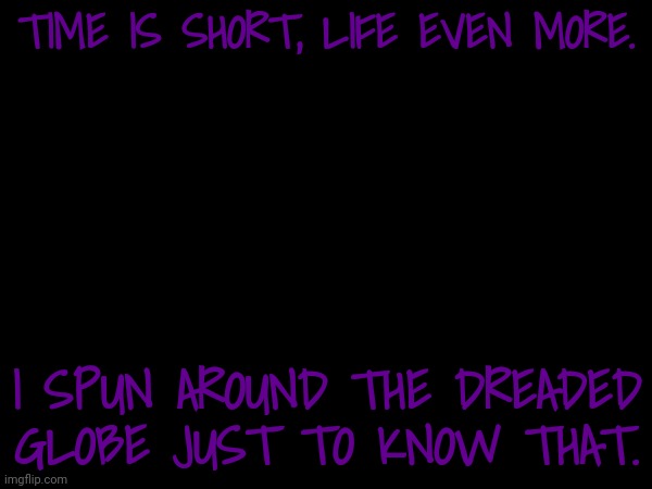 TIME IS SHORT, LIFE EVEN MORE. I SPUN AROUND THE DREADED GLOBE JUST TO KNOW THAT. | made w/ Imgflip meme maker