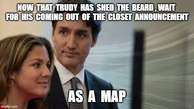 NOW  THAT  TRUDY  HAS  SHED  THE  BEARD , WAIT  FOR  HIS  COMING  OUT  OF  THE  CLOSET  ANNOUNCEMENT; AS  A  MAP | image tagged in justin trudeau,divorce,soy boy,canadian politics,canada | made w/ Imgflip meme maker