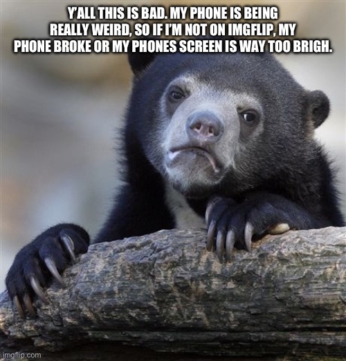 I might not be on a lot | Y’ALL THIS IS BAD. MY PHONE IS BEING REALLY WEIRD, SO IF I’M NOT ON IMGFLIP, MY PHONE BROKE OR MY PHONES SCREEN IS WAY TOO BRIGH. | image tagged in memes,confession bear | made w/ Imgflip meme maker