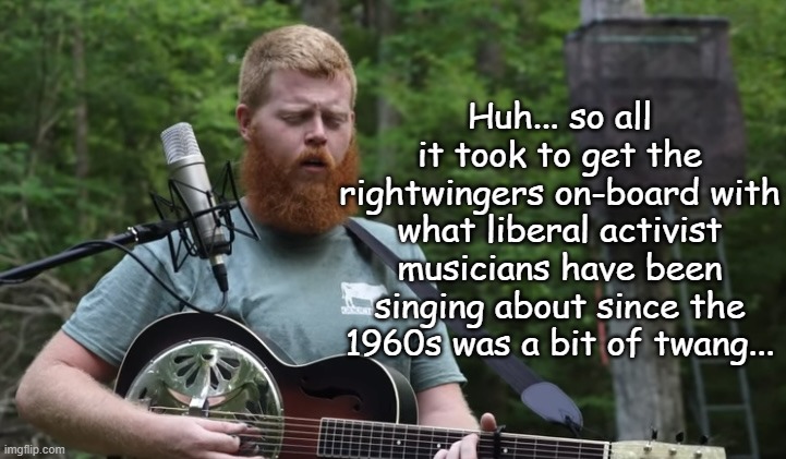 "Go figure..." *OR* "Guess 60 years late is better than never" | Huh... so all it took to get the rightwingers on-board with what liberal activist musicians have been singing about since the 1960s was a bit of twang... | image tagged in oliver anthony | made w/ Imgflip meme maker