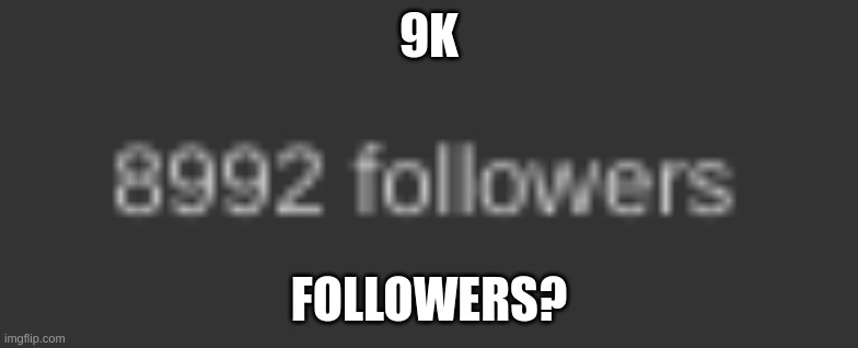 9k | 9K; FOLLOWERS? | image tagged in memes | made w/ Imgflip meme maker