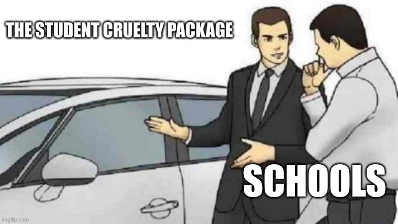DID I LIE | THE STUDENT CRUELTY PACKAGE; SCHOOLS | image tagged in memes,car salesman slaps roof of car | made w/ Imgflip meme maker