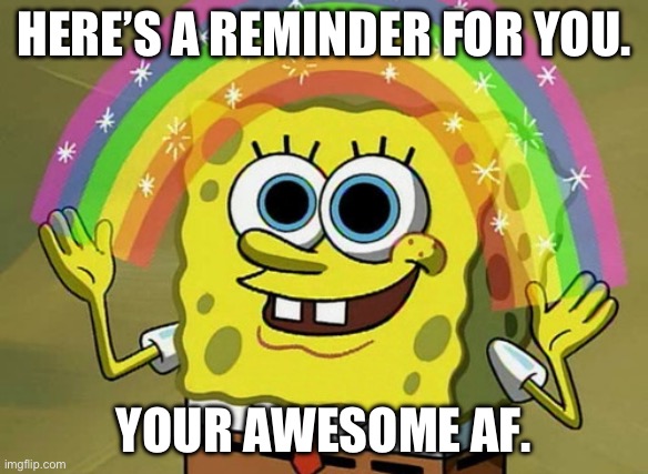 Like, I wanna be you. | HERE’S A REMINDER FOR YOU. YOUR AWESOME AF. | image tagged in memes,imagination spongebob | made w/ Imgflip meme maker