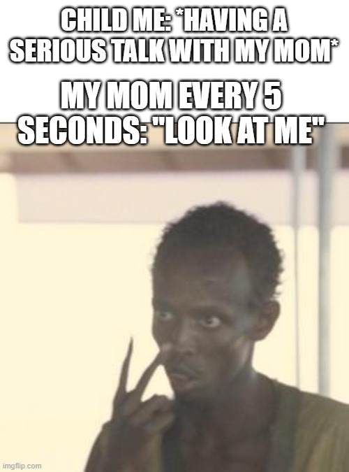 relatable? | CHILD ME: *HAVING A SERIOUS TALK WITH MY MOM*; MY MOM EVERY 5 SECONDS: "LOOK AT ME" | image tagged in memes,look at me,mom,funny,dank memes,childhood | made w/ Imgflip meme maker