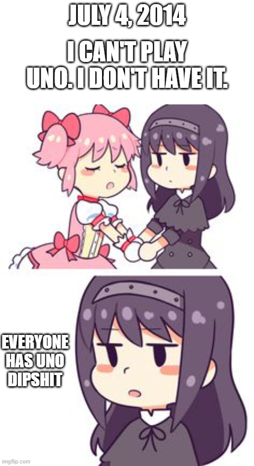 Madoka and Homura | JULY 4, 2014; I CAN'T PLAY UNO. I DON'T HAVE IT. EVERYONE HAS UNO DIPSHIT | image tagged in madoka and homura | made w/ Imgflip meme maker