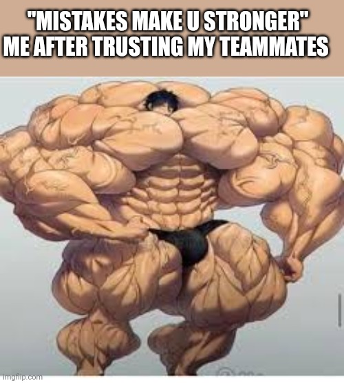 Pov:average game macth | "MISTAKES MAKE U STRONGER" ME AFTER TRUSTING MY TEAMMATES | image tagged in mistakes make you stronger | made w/ Imgflip meme maker