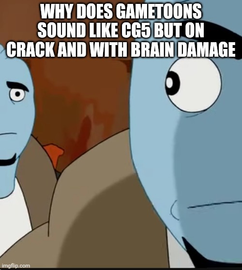 Why tho | WHY DOES GAMETOONS SOUND LIKE CG5 BUT ON CRACK AND WITH BRAIN DAMAGE | made w/ Imgflip meme maker