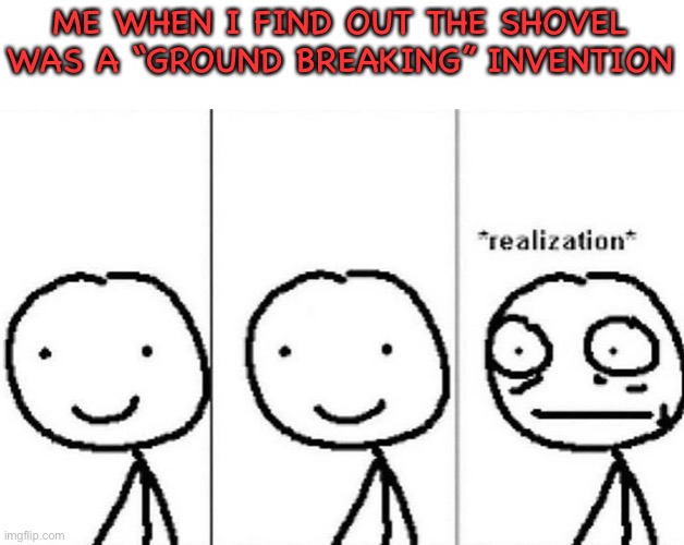 Realization | ME WHEN I FIND OUT THE SHOVEL WAS A “GROUND BREAKING” INVENTION | image tagged in realization | made w/ Imgflip meme maker