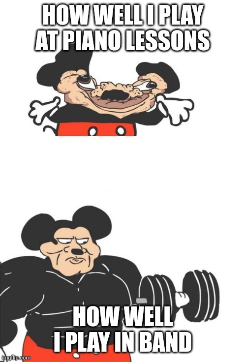 Buff Mickey Mouse | HOW WELL I PLAY AT PIANO LESSONS; HOW WELL I PLAY IN BAND | image tagged in buff mickey mouse | made w/ Imgflip meme maker