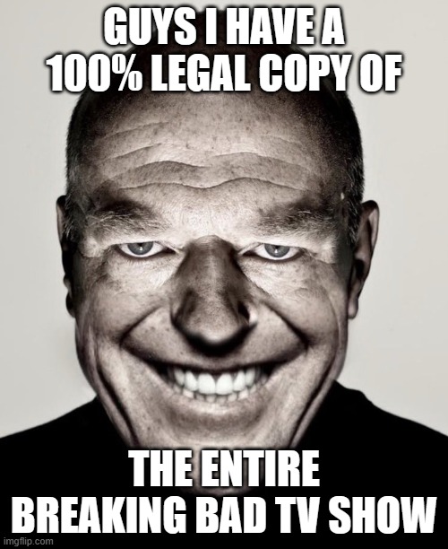 totally legal copy | GUYS I HAVE A 100% LEGAL COPY OF; THE ENTIRE BREAKING BAD TV SHOW | image tagged in creepy hank smiling | made w/ Imgflip meme maker
